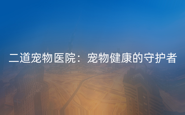 二道宠物医院：宠物健康的守护者