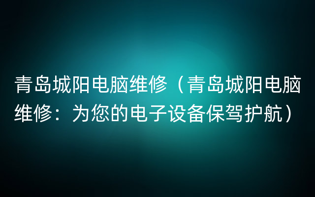 青岛城阳电脑维修（青岛城阳电脑维修：为您的电子