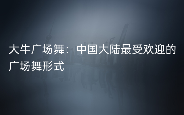 大牛广场舞：中国大陆最受欢迎的广场舞形式