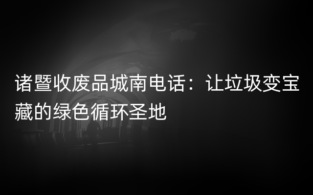 诸暨收废品城南电话：让垃圾变宝藏的绿色循环圣地