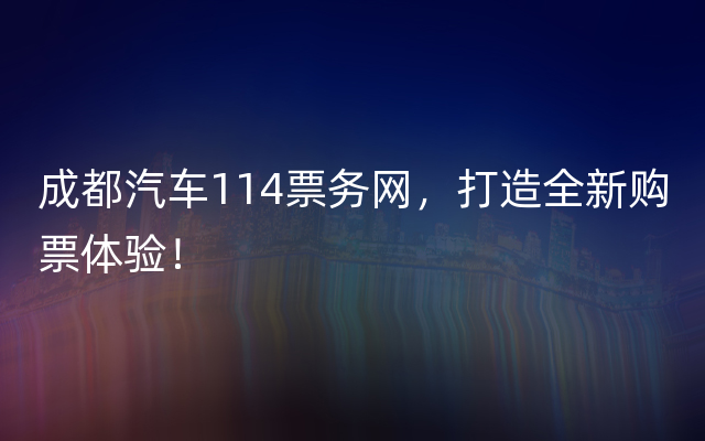 成都汽车114票务网，打造全新购票体验！