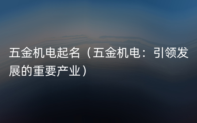 五金机电起名（五金机电：引领发展的重要产业）