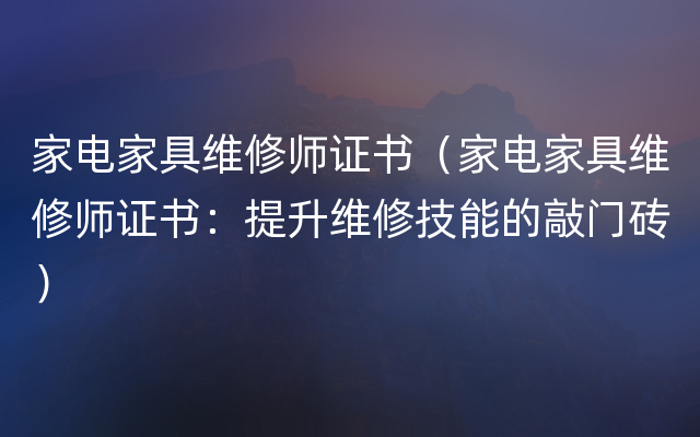 家电家具维修师证书（家电家具维修师证书：提升维修技能的敲门砖）