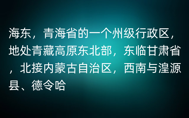 海东，青海省的一个州级行政区，地处青藏高原东北部，东临甘肃省，北接内蒙古自治区，