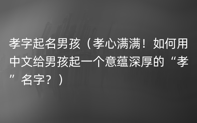 孝字起名男孩（孝心满满！如何用中文给男孩起一个意蕴深厚的“孝”名字？）