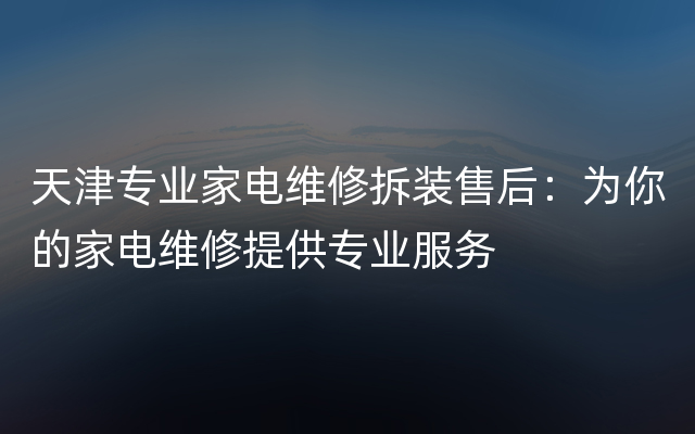 天津专业家电维修拆装售后：为你的家电维修提供专业服务