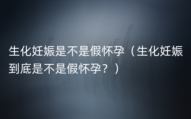 生化妊娠是不是假怀孕（生化妊娠到底是不是假怀孕？）