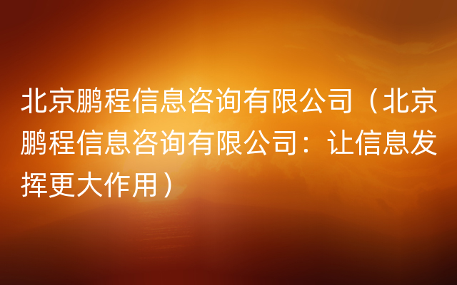 北京鹏程信息咨询有限公司（北京鹏程信息咨询有限公司：让信息发挥更大作用）