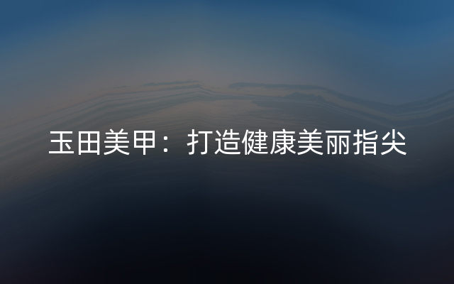 玉田美甲：打造健康美丽指尖