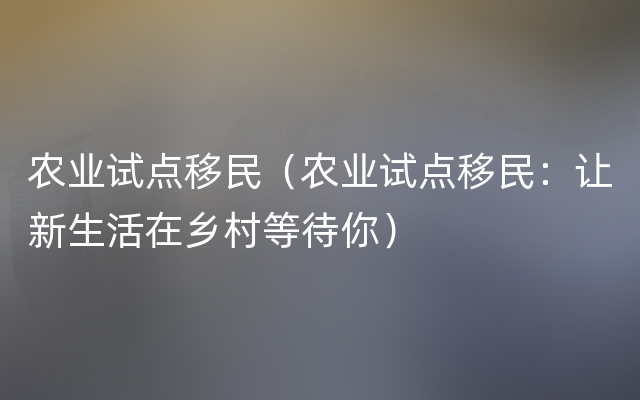 农业试点移民（农业试点移民：让新生活在乡村等待你）