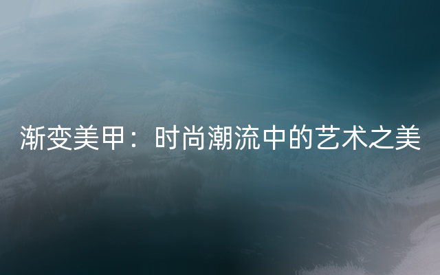 渐变美甲：时尚潮流中的艺术之美