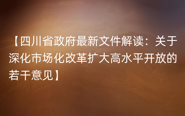 【四川省政府最新文件解读：关于深化市场化改革扩大高水平开放的若干意见】