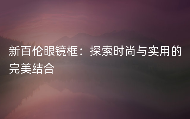 新百伦眼镜框：探索时尚与实用的完美结合