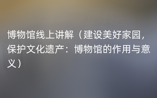 博物馆线上讲解（建设美好家园，保护文化遗产：博物馆的作用与意义）