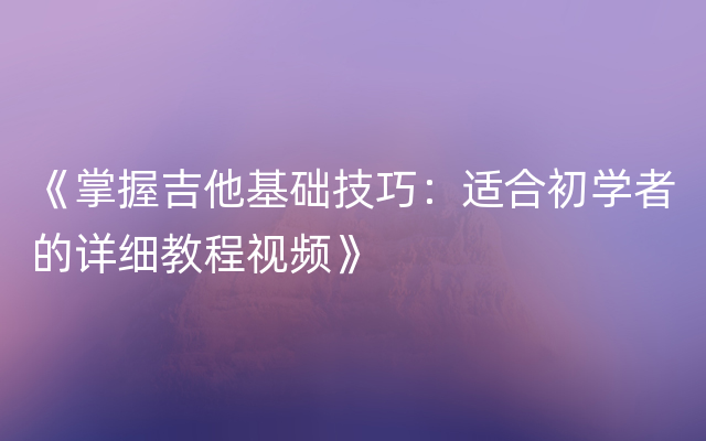 《掌握吉他基础技巧：适合初学者的详细教程视频》