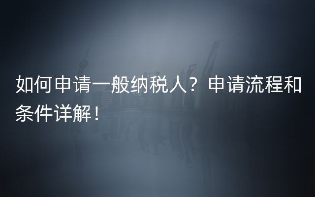 如何申请一般纳税人？申请流程和条件详解！