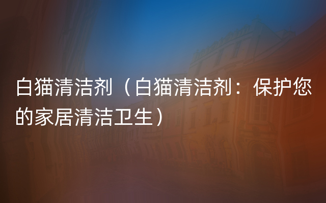 白猫清洁剂（白猫清洁剂：保护您的家居清洁卫生）