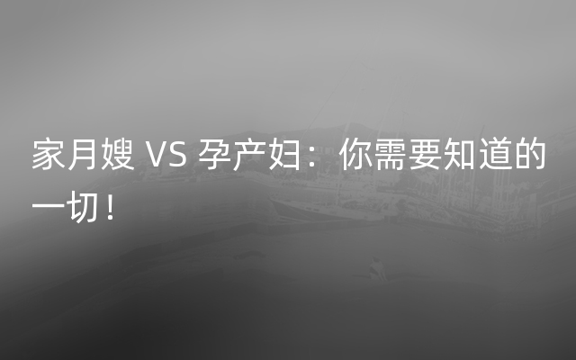 家月嫂 VS 孕产妇：你需要知道的一切！