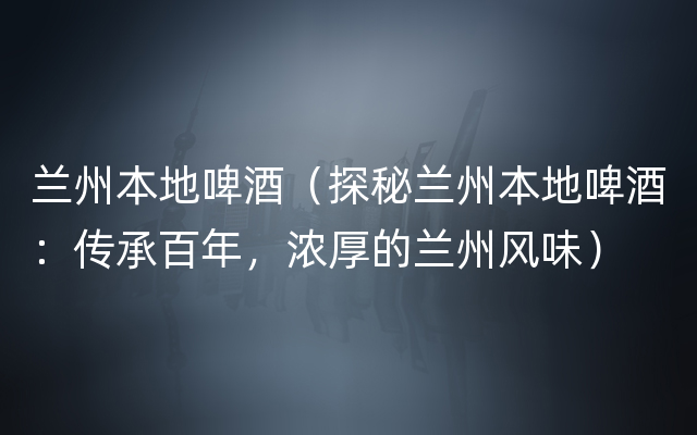 兰州本地啤酒（探秘兰州本地啤酒：传承百年，浓厚的兰州风味）