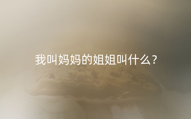 我叫妈妈的姐姐叫什么？