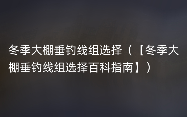 冬季大棚垂钓线组选择（【冬季大棚垂钓线组选择百科指南】）