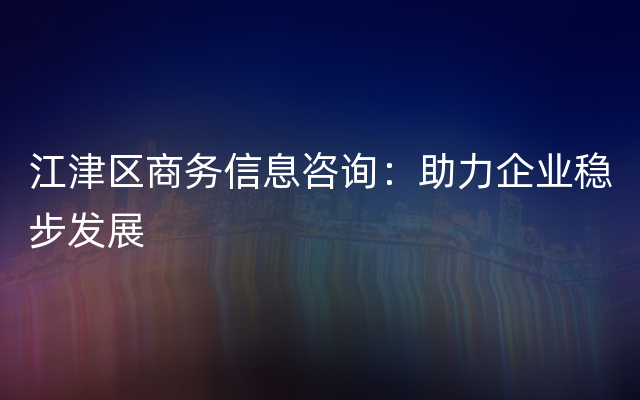 江津区商务信息咨询：助力企业稳步发展