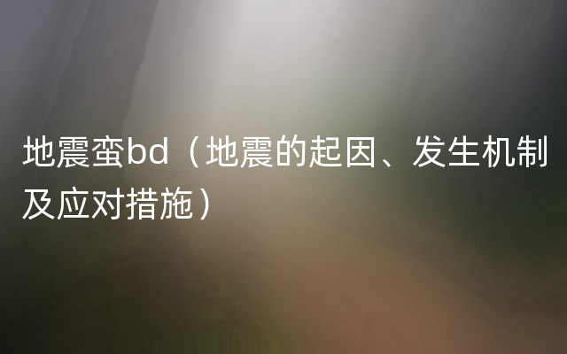 地震蛮bd（地震的起因、发生机制及应对措施）