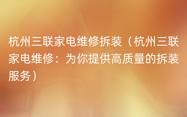 杭州三联家电维修拆装（杭州三联家电维修：为你提供高质量的拆装服务）