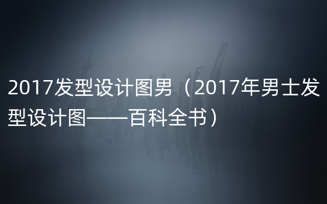 2017发型设计图男（2017年男士发型设计图——百科全书）