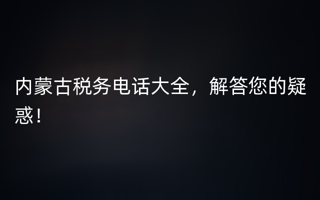 内蒙古税务电话大全，解答您的疑惑！