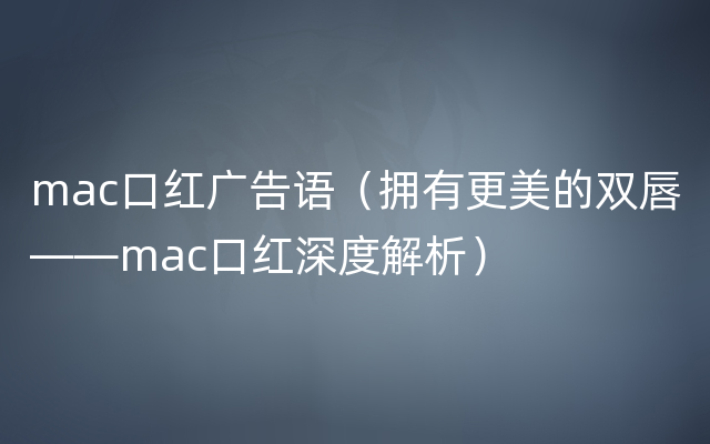 mac口红广告语（拥有更美的双唇——mac口红深度解析）