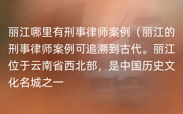 丽江哪里有刑事律师案例（丽江的刑事律师案例可追溯到古代。丽江位于云南省西北部，是