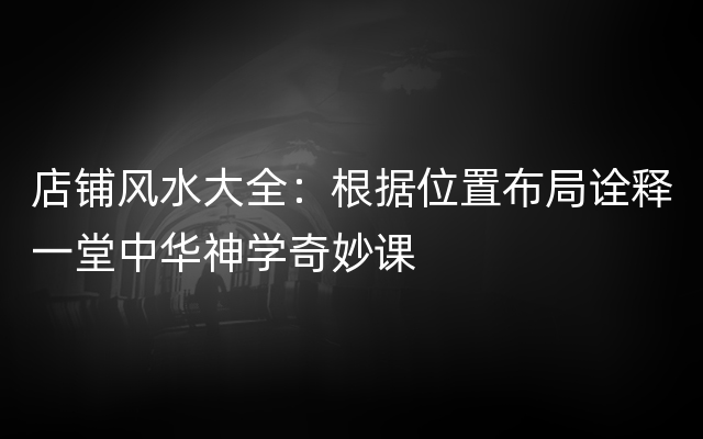 店铺风水大全：根据位置布局诠释一堂中华神学奇妙课