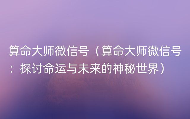 算命大师微信号（算命大师微信号：探讨命运与未来的神秘世界）