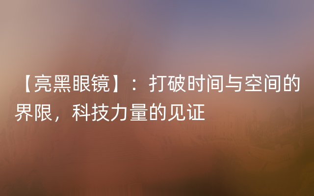 【亮黑眼镜】：打破时间与空间的界限，科技力量的见证