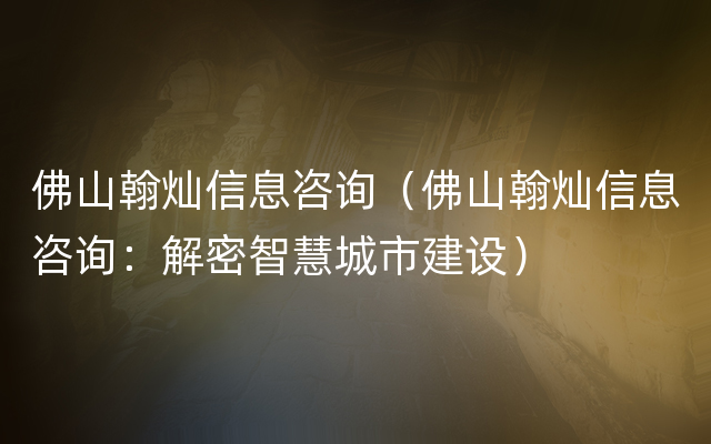 佛山翰灿信息咨询（佛山翰灿信息咨询：解密智慧城市建设）