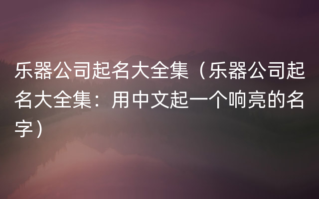 乐器公司起名大全集（乐器公司起名大全集：用中文起一个响亮的名字）