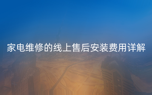 家电维修的线上售后安装费用详解