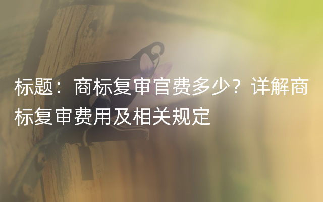 标题：商标复审官费多少？详解商标复审费用及相关规定