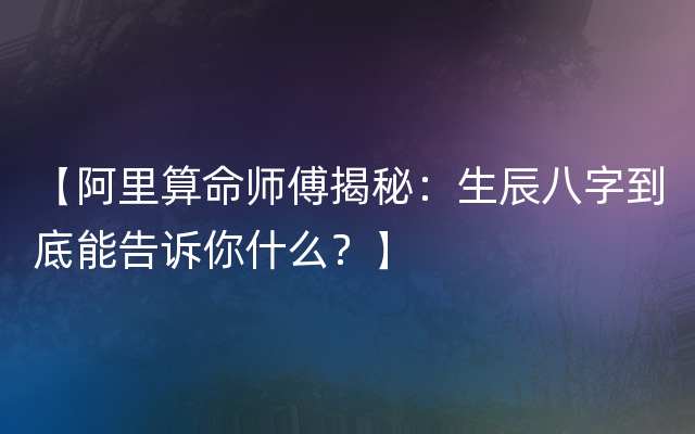 【阿里算命师傅揭秘：生辰八字到底能告诉你什么？