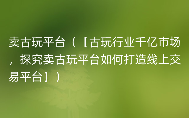 卖古玩平台（【古玩行业千亿市场，探究卖古玩平台如何打造线上交易平台】）