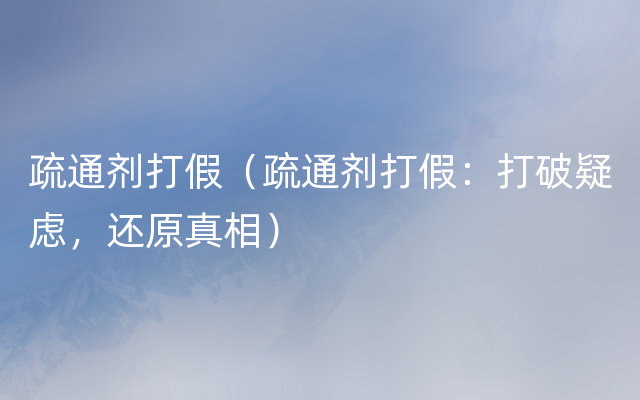 疏通剂打假（疏通剂打假：打破疑虑，还原真相）