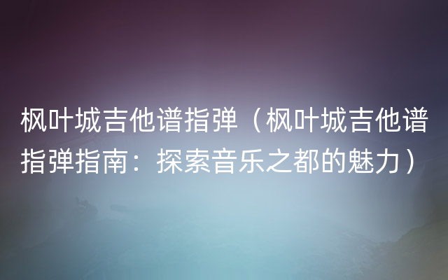 枫叶城吉他谱指弹（枫叶城吉他谱指弹指南：探索音