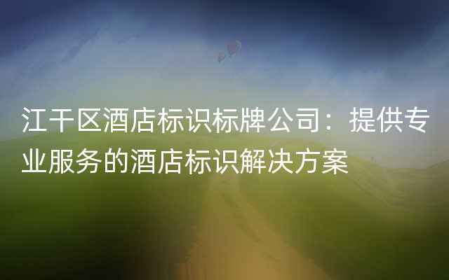 江干区酒店标识标牌公司：提供专业服务的酒店标识解决方案