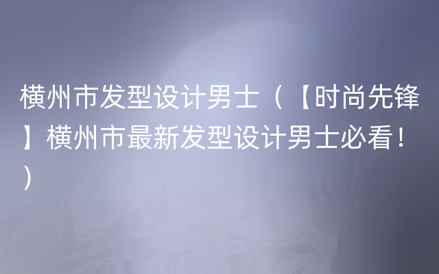 横州市发型设计男士（【时尚先锋】横州市最新发型设计男士必看！）