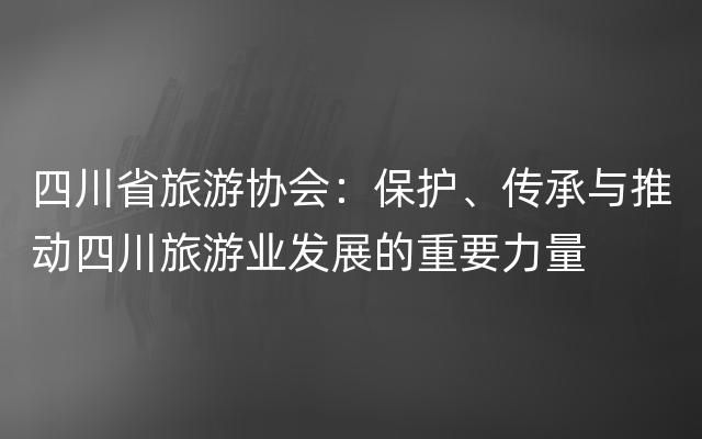 四川省旅游协会：保护、传承与推动四川旅游业发展的重要力量