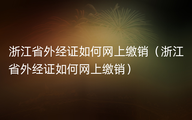 浙江省外经证如何网上缴销（浙江省外经证如何网上