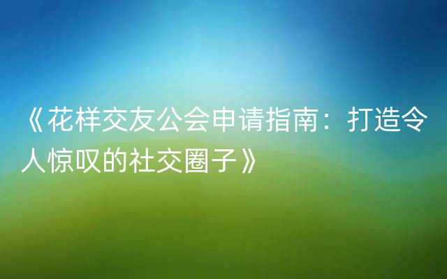 《花样交友公会申请指南：打造令人惊叹的社交圈子》