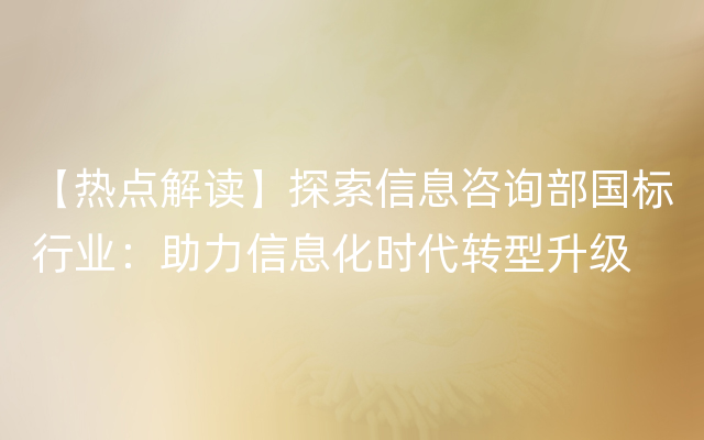 【热点解读】探索信息咨询部国标行业：助力信息化时代转型升级