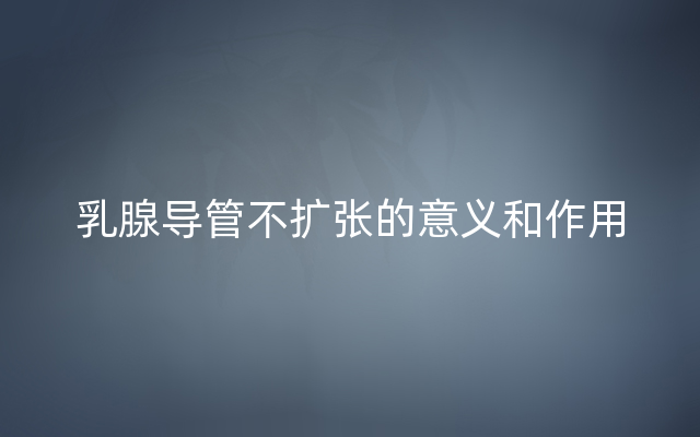 乳腺导管不扩张的意义和作用